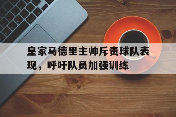 关于皇家马德里主帅斥责球队表现，呼吁队员加强训练的信息