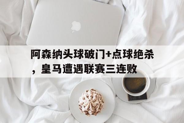 阿森纳头球破门+点球绝杀，皇马遭遇联赛三连败阿森纳英超比赛图集