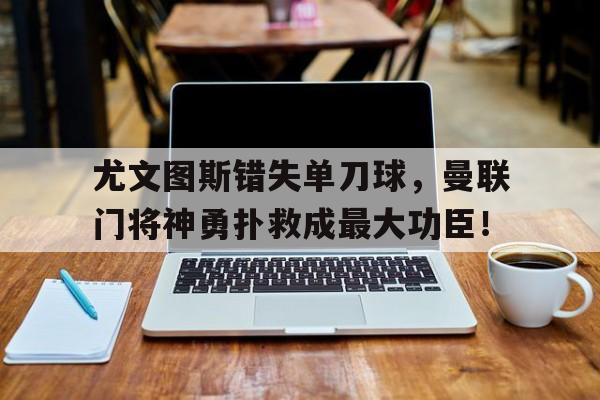 尤文图斯错失单刀球，曼联门将神勇扑救成最大功臣！