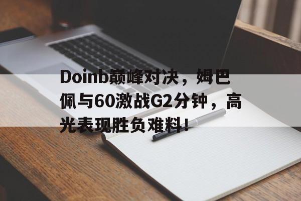 Doinb巅峰对决，姆巴佩与60激战G2分钟，高光表现胜负难料！的简单介绍
